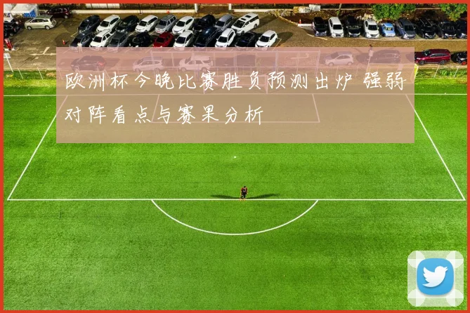 欧洲杯今晚比赛胜负预测出炉 强弱对阵看点与赛果分析