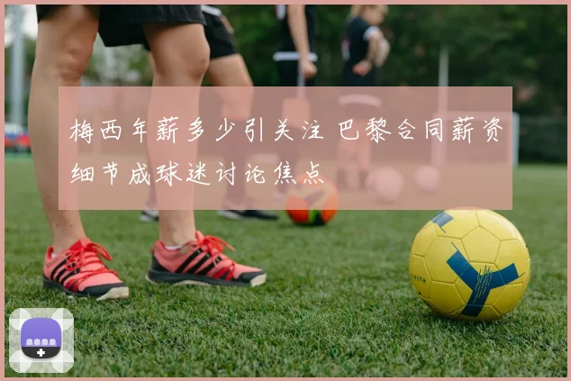 梅西年薪多少引关注 巴黎合同薪资细节成球迷讨论焦点
