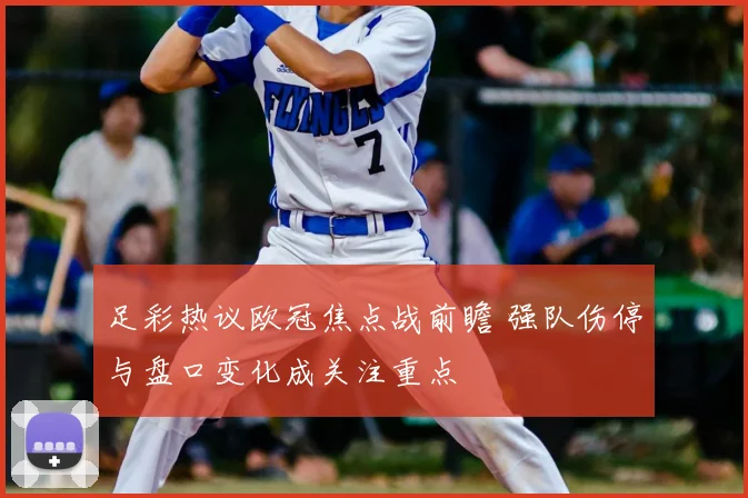足彩热议欧冠焦点战前瞻 强队伤停与盘口变化成关注重点