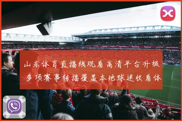 山东体育直播线观看高清平台升级 多项赛事转播覆盖本地球迷收看体验提升