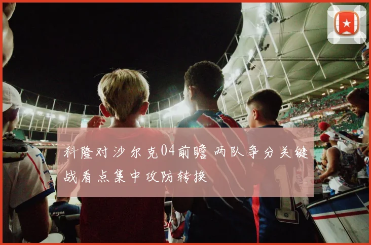 科隆对沙尔克04前瞻 两队争分关键战看点集中攻防转换