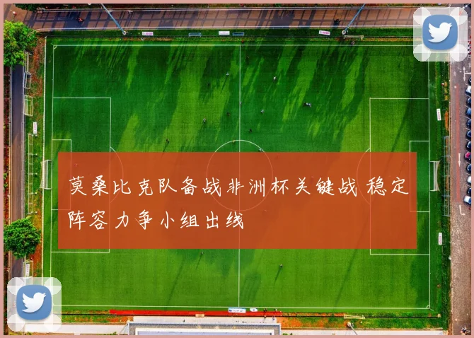 莫桑比克队备战非洲杯关键战 稳定阵容力争小组出线