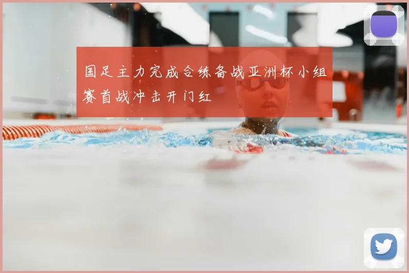 国足主力完成合练备战亚洲杯小组赛首战冲击开门红
