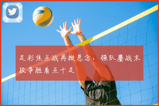 足彩焦点战再掀悬念，强队鏖战末段争胜看点十足