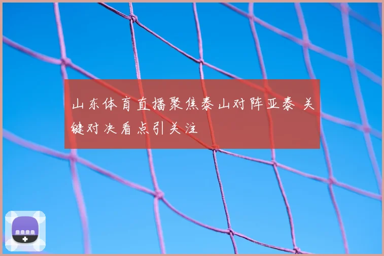 山东体育直播聚焦泰山对阵亚泰 关键对决看点引关注