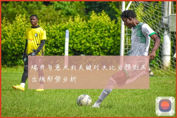 瑞典与意大利关键对决比分预测及出线形势分析