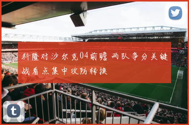 科隆对沙尔克04前瞻 两队争分关键战看点集中攻防转换