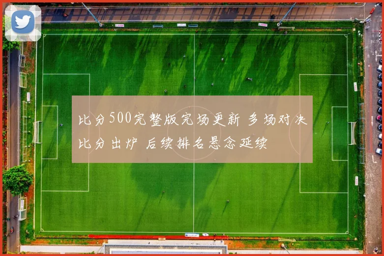 比分500完整版完场更新 多场对决比分出炉 后续排名悬念延续
