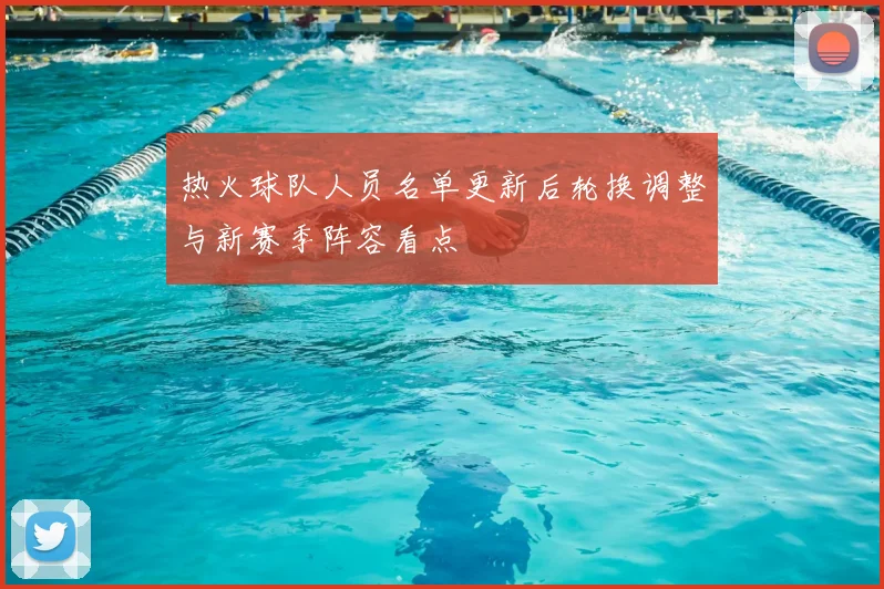 热火球队人员名单更新后轮换调整与新赛季阵容看点
