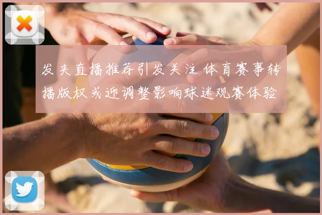 发夹直播推荐引发关注 体育赛事转播版权或迎调整影响球迷观赛体验
