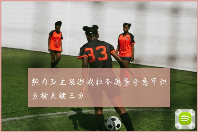 热内亚主场迎战拉齐奥争夺意甲积分榜关键三分