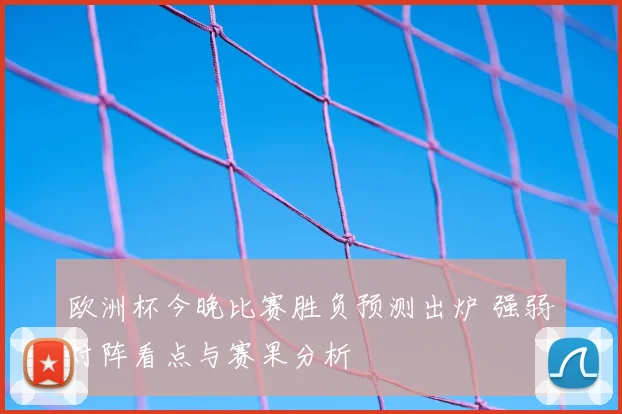 欧洲杯今晚比赛胜负预测出炉 强弱对阵看点与赛果分析