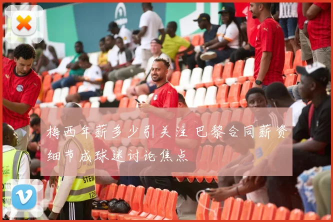 梅西年薪多少引关注 巴黎合同薪资细节成球迷讨论焦点
