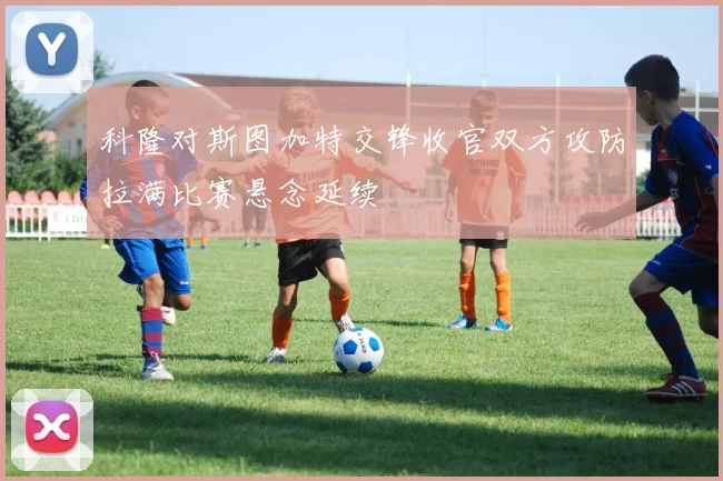 科隆对斯图加特交锋收官双方攻防拉满比赛悬念延续