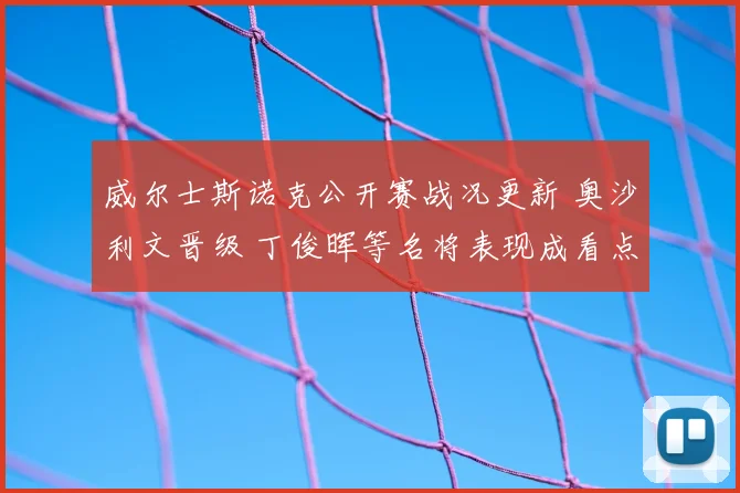 威尔士斯诺克公开赛战况更新 奥沙利文晋级 丁俊晖等名将表现成看点