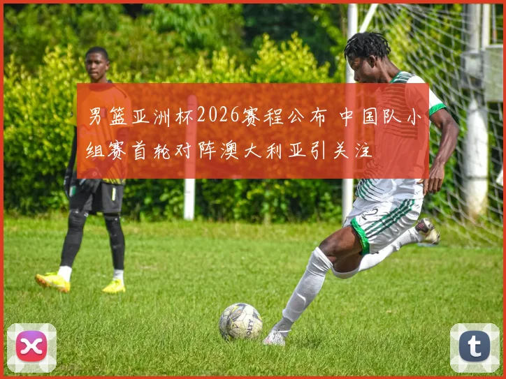 男篮亚洲杯2026赛程公布 中国队小组赛首轮对阵澳大利亚引关注