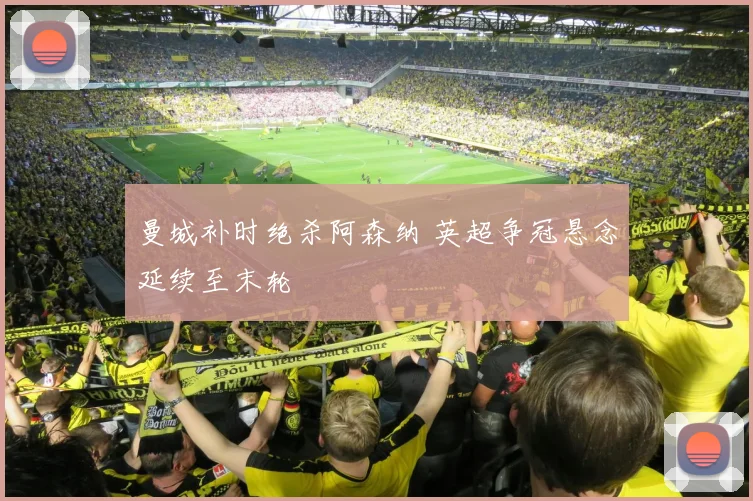 曼城补时绝杀阿森纳 英超争冠悬念延续至末轮