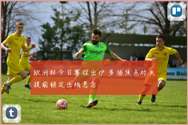 欧洲杯今日赛程出炉 多场焦点对决提前锁定出线悬念