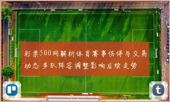 彩票500网解析体育赛事伤停与交易动态 多队阵容调整影响后续走势