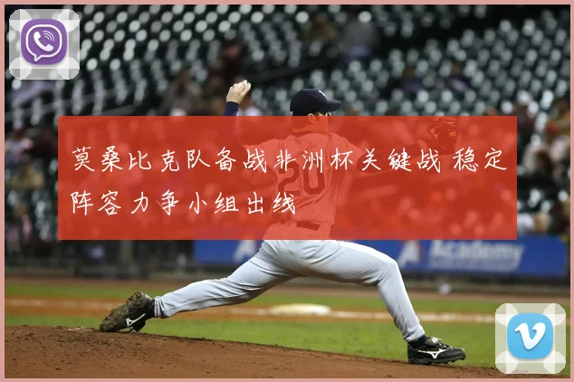 莫桑比克队备战非洲杯关键战 稳定阵容力争小组出线