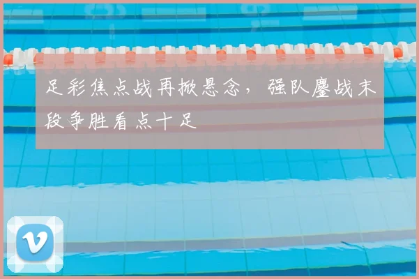 足彩焦点战再掀悬念，强队鏖战末段争胜看点十足
