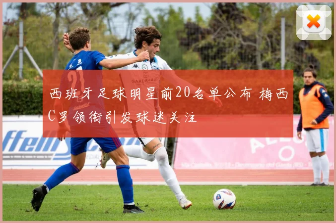 西班牙足球明星前20名单公布 梅西C罗领衔引发球迷关注