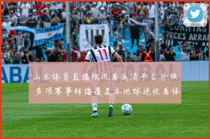 山东体育直播线观看高清平台升级 多项赛事转播覆盖本地球迷收看体验提升