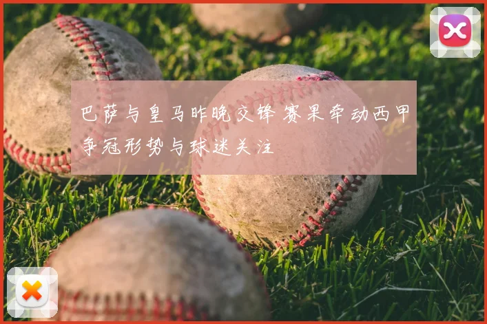 巴萨与皇马昨晚交锋 赛果牵动西甲争冠形势与球迷关注