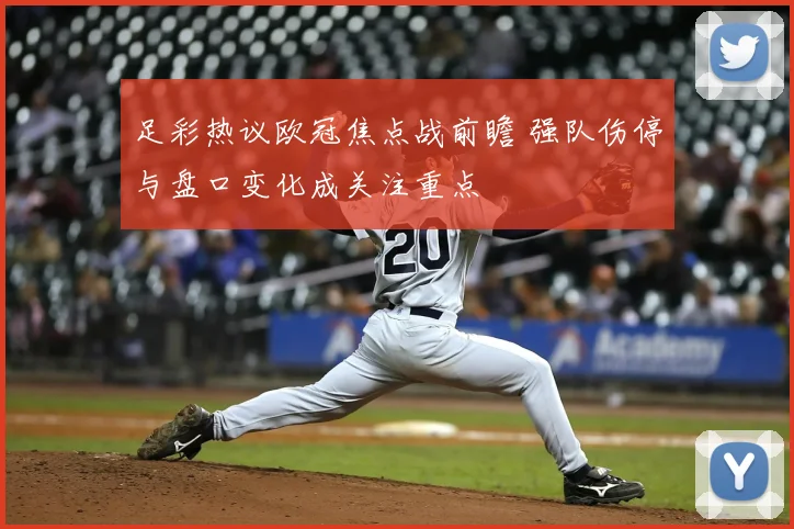 足彩热议欧冠焦点战前瞻 强队伤停与盘口变化成关注重点