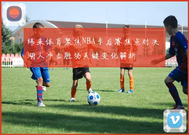 纬来体育聚焦NBA季后赛焦点对决 湖人冲击胜场关键变化解析