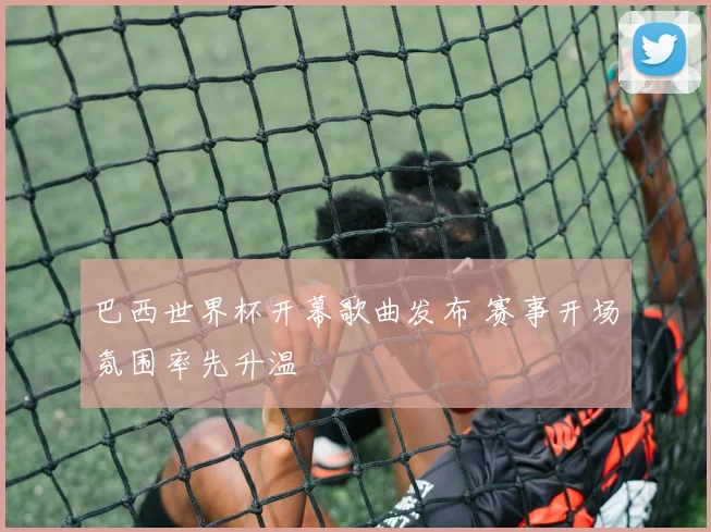 巴西世界杯开幕歌曲发布 赛事开场氛围率先升温