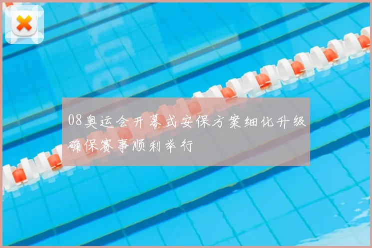 08奥运会开幕式安保方案细化升级确保赛事顺利举行