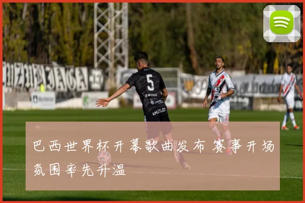 巴西世界杯开幕歌曲发布 赛事开场氛围率先升温