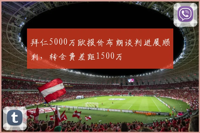 拜仁5000万欧报价布朗谈判进展顺利,转会费差距1500万