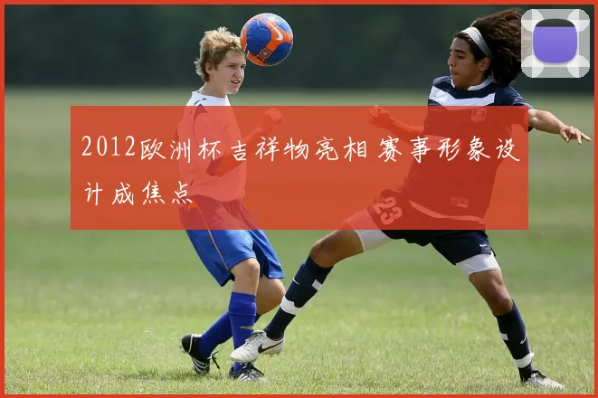 2012欧洲杯吉祥物亮相 赛事形象设计成焦点
