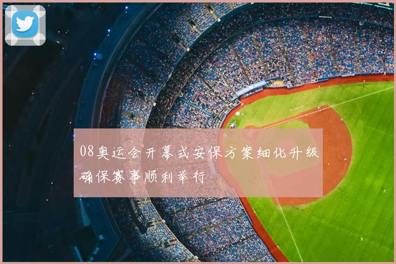 08奥运会开幕式安保方案细化升级确保赛事顺利举行